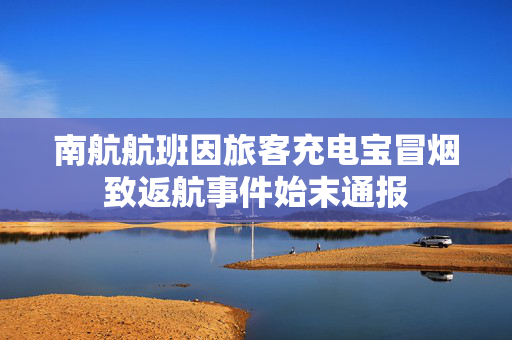 南航航班因旅客充电宝冒烟致返航事件始末通报