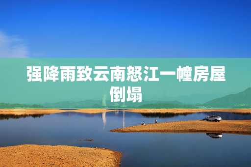 强降雨致云南怒江一幢房屋倒塌