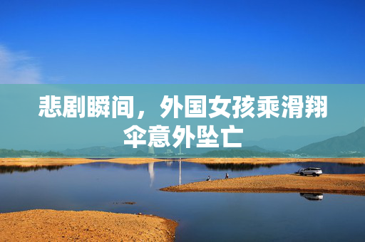 悲剧瞬间，外国女孩乘滑翔伞意外坠亡