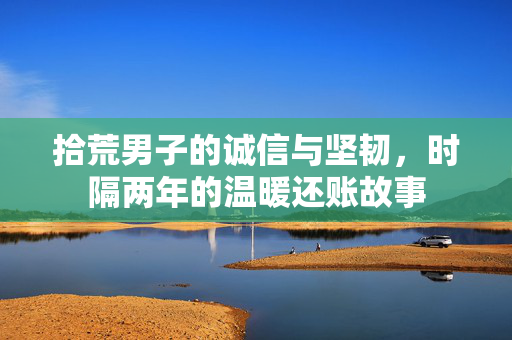拾荒男子的诚信与坚韧，时隔两年的温暖还账故事