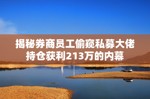 揭秘券商员工偷窥私募大佬持仓获利213万的内幕