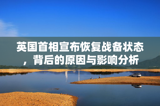 英国首相宣布恢复战备状态，背后的原因与影响分析