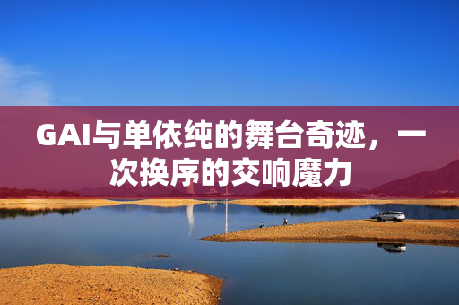 GAI与单依纯的舞台奇迹，一次换序的交响魔力