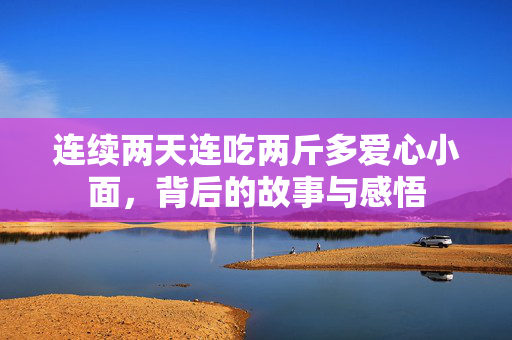 连续两天连吃两斤多爱心小面，背后的故事与感悟