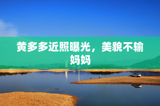 黄多多近照曝光，美貌不输妈妈