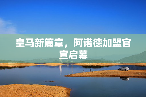 皇马新篇章，阿诺德加盟官宣启幕