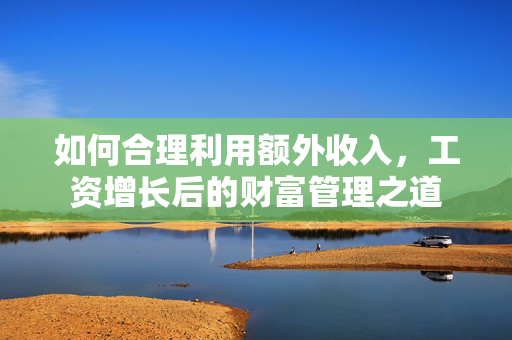 如何合理利用额外收入，工资增长后的财富管理之道