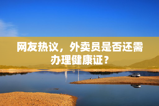 网友热议，外卖员是否还需办理健康证？