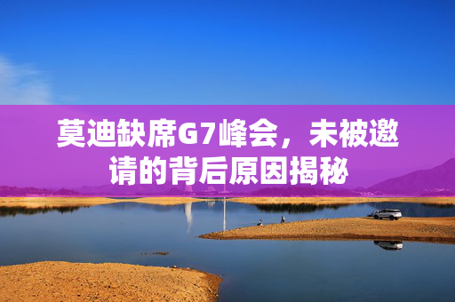 莫迪缺席G7峰会，未被邀请的背后原因揭秘