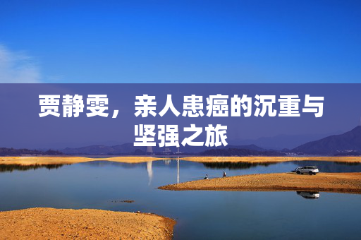 贾静雯，亲人患癌的沉重与坚强之旅
