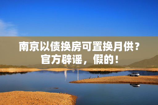 南京以债换房可置换月供？官方辟谣，假的！