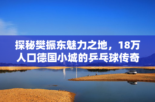 探秘樊振东魅力之地，18万人口德国小城的乒乓球传奇