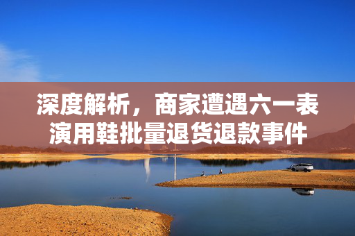 深度解析，商家遭遇六一表演用鞋批量退货退款事件