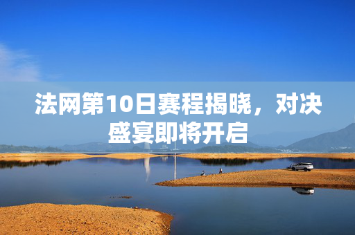 法网第10日赛程揭晓，对决盛宴即将开启