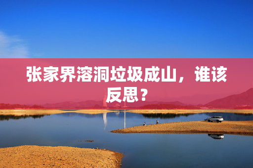 张家界溶洞垃圾成山，谁该反思？