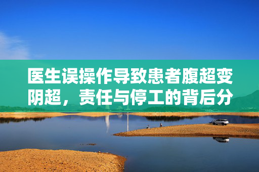 医生误操作导致患者腹超变阴超，责任与停工的背后分析