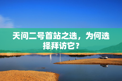 天问二号首站之选，为何选择拜访它？