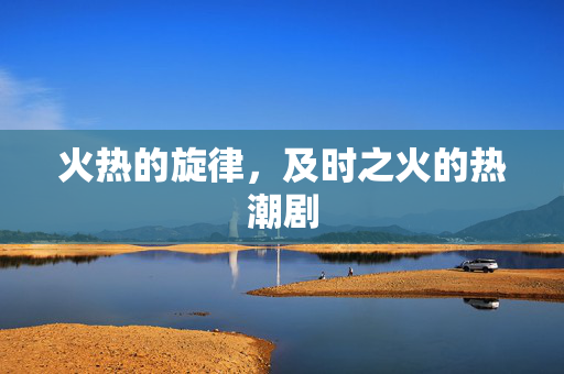 火热的旋律，及时之火的热潮剧