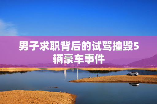 男子求职背后的试驾撞毁5辆豪车事件