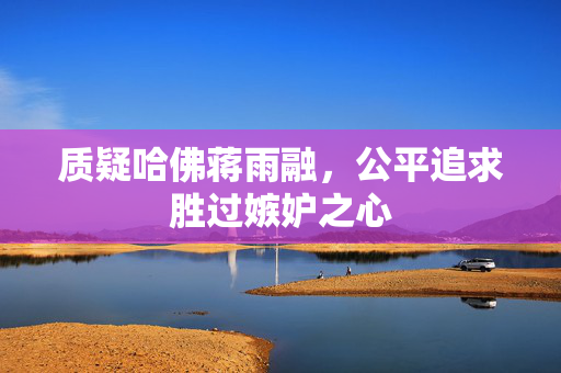 质疑哈佛蒋雨融，公平追求胜过嫉妒之心