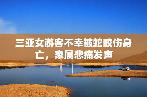 三亚女游客不幸被蛇咬伤身亡，家属悲痛发声