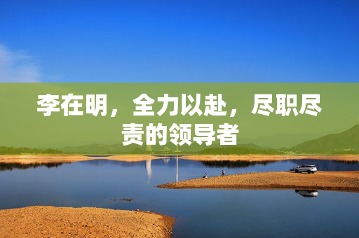 李在明，全力以赴，尽职尽责的领导者