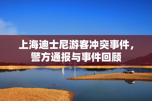 上海迪士尼游客冲突事件，警方通报与事件回顾