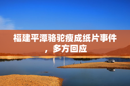 福建平潭骆驼瘦成纸片事件，多方回应