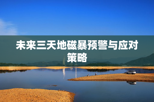未来三天地磁暴预警与应对策略