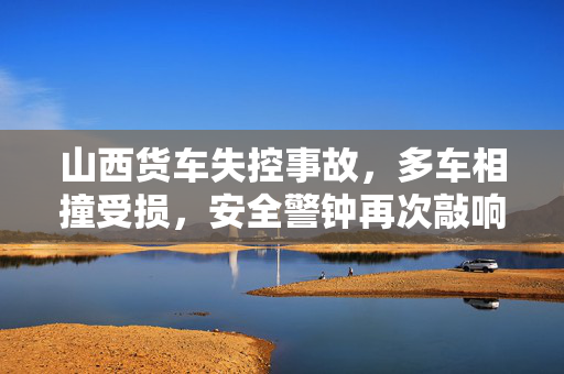 山西货车失控事故，多车相撞受损，安全警钟再次敲响