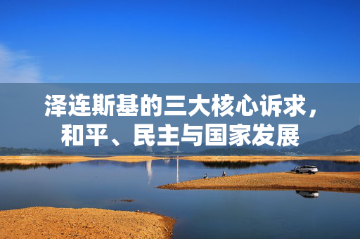 泽连斯基的三大核心诉求，和平、民主与国家发展