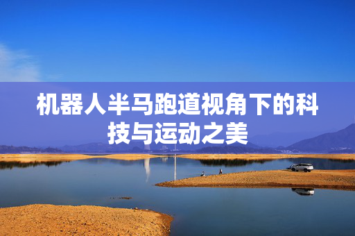 机器人半马跑道视角下的科技与运动之美