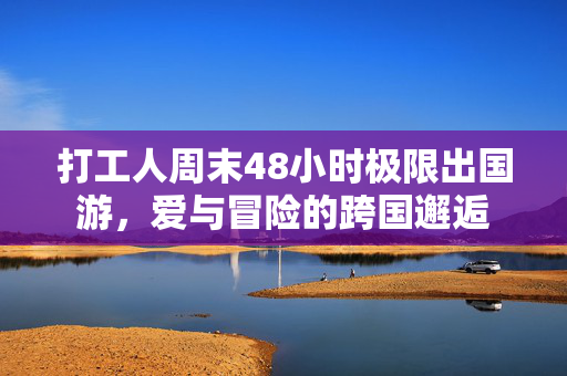 打工人周末48小时极限出国游，爱与冒险的跨国邂逅