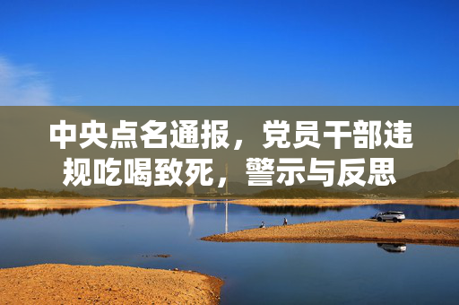中央点名通报，党员干部违规吃喝致死，警示与反思