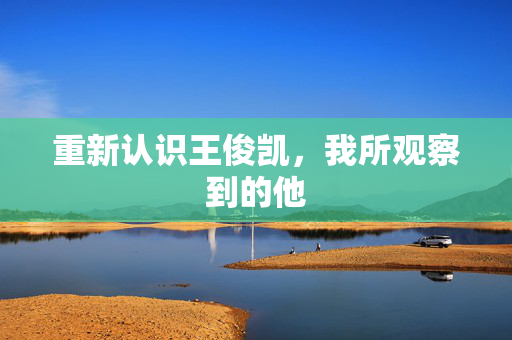重新认识王俊凯，我所观察到的他