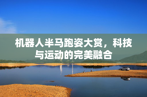机器人半马跑姿大赏，科技与运动的完美融合