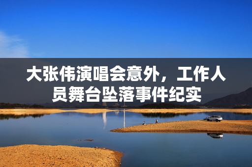 大张伟演唱会意外，工作人员舞台坠落事件纪实