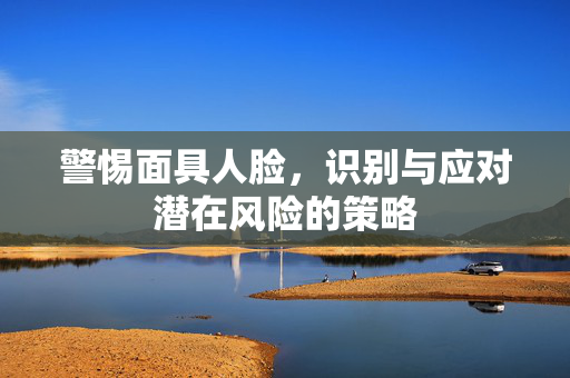 警惕面具人脸，识别与应对潜在风险的策略