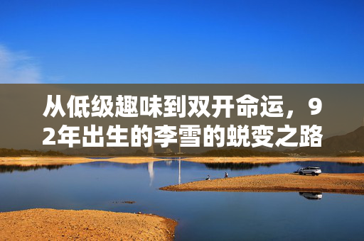 从低级趣味到双开命运，92年出生的李雪的蜕变之路