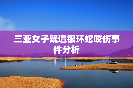 三亚女子疑遭银环蛇咬伤事件分析