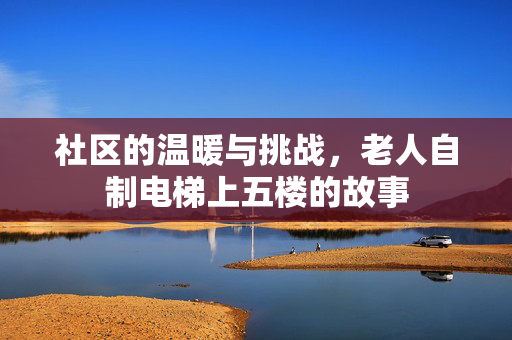 社区的温暖与挑战，老人自制电梯上五楼的故事