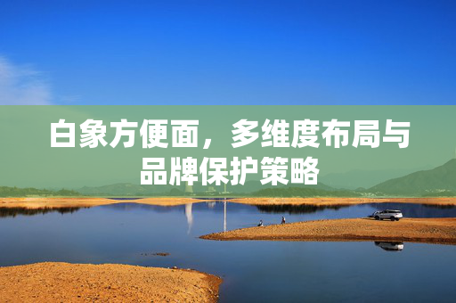 白象方便面，多维度布局与品牌保护策略