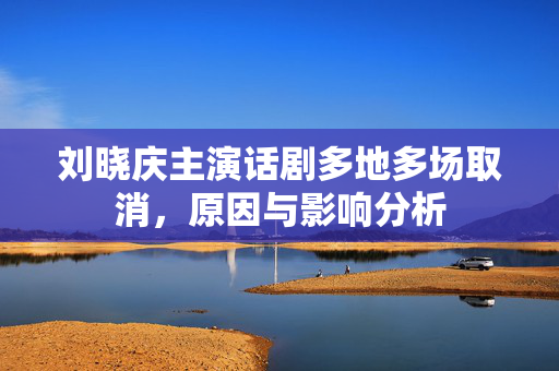 刘晓庆主演话剧多地多场取消，原因与影响分析