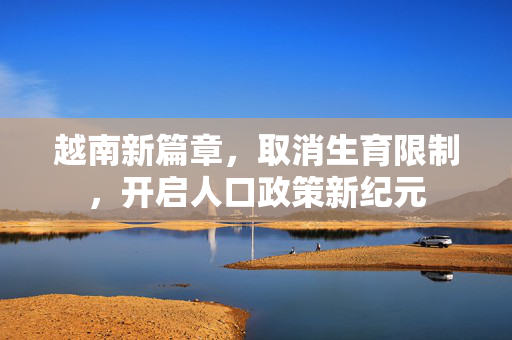 越南新篇章，取消生育限制，开启人口政策新纪元