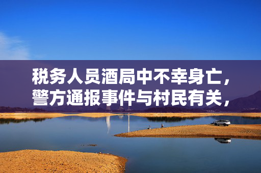 税务人员酒局中不幸身亡，警方通报事件与村民有关，一宗悲剧的调查结果