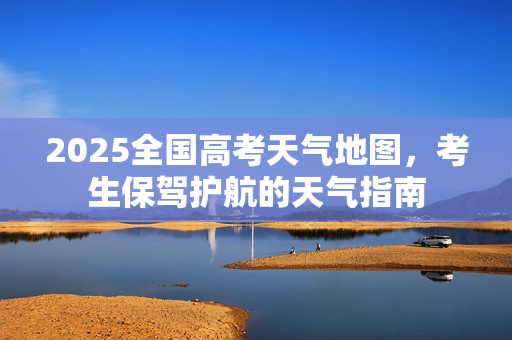 2025全国高考天气地图，考生保驾护航的天气指南