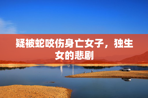 疑被蛇咬伤身亡女子，独生女的悲剧