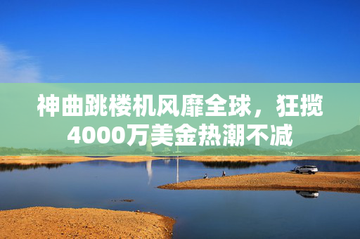 神曲跳楼机风靡全球，狂揽4000万美金热潮不减