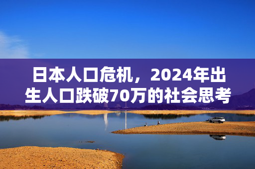 日本人口危机，2024年出生人口跌破70万的社会思考