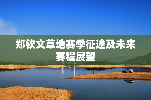 郑钦文草地赛季征途及未来赛程展望